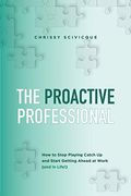 The Proactive Professional: How To Stop Playing Catch Up And Start Getting Ahead At Work (And In Life!)