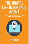 The Digital Life Insurance Agent: How To Market Life Insurance Online And Sell Over The Phone