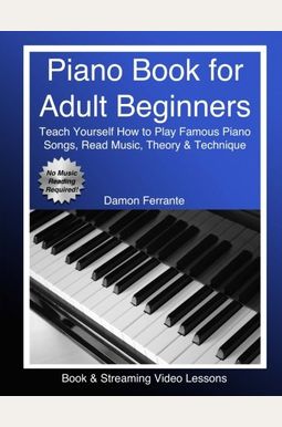Piano Book For Adult Beginners: Teach Yourself How To Play Famous Piano Songs, Read Music, Theory & Technique (Book & Streaming Video Lessons) Piano Book For Adult Beginners: Teach Yourself How To Play Famous Piano Songs, Read Music, Theory & Technique (Book & Streaming Video Lessons)