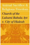 Animal Sacrifice And Religious Freedom: Church Of The Lukumi Babalu Aye V. City Of Hialeah