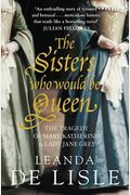 The Sisters Who Would Be Queen: The Tragedy Of Mary, Katherine & Lady Jane Grey. Leanda De Lisle