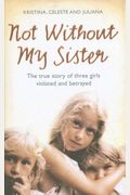 Not Without My Sister: The True Story Of Three Girls Violated And Betrayed By Those They Trusted