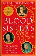 Blood Sisters: The Women Behind The Wars Of The Roses
