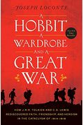 A Hobbit, A Wardrobe, And A Great War: How J. R. R. Tolkien And C. S. Lewis Rediscovered Faith, Friendship, And Heroism In The Cataclysm Of 1914-1918