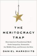The Meritocracy Trap: How America's Foundational Myth Feeds Inequality, Dismantles The Middle Class, And Devours The Elite