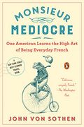 Monsieur Mediocre: One American Learns The High Art Of Being Everyday French