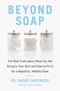 Beyond Soap: The Real Truth About What You Are Doing To Your Skin And How To Fix It For A Beautiful, Healthy Glow