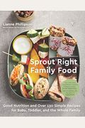 Sprout Right Family Food: Good Nutrition And Over 130 Simple Recipes For Baby, Toddler, And The Whole Family: A Cookbook