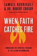 When Faith Catches Fire: Embracing The Spiritual Passion Of The Latino Reformation