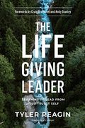 The Life-Giving Leader: Learning To Lead From Your Truest Self