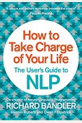 How To Take Charge Of Your Life: The User's Guide To Nlp