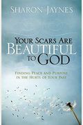 Your Scars Are Beautiful To God: Finding Peace And Purpose In The Hurts Of Your Past