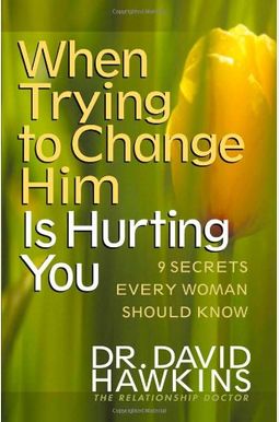 When Trying To Change Him Is Hurting You: Nine Secrets Every Woman Should Know When Trying To Change Him Is Hurting You: Nine Secrets Every Woman Should Know