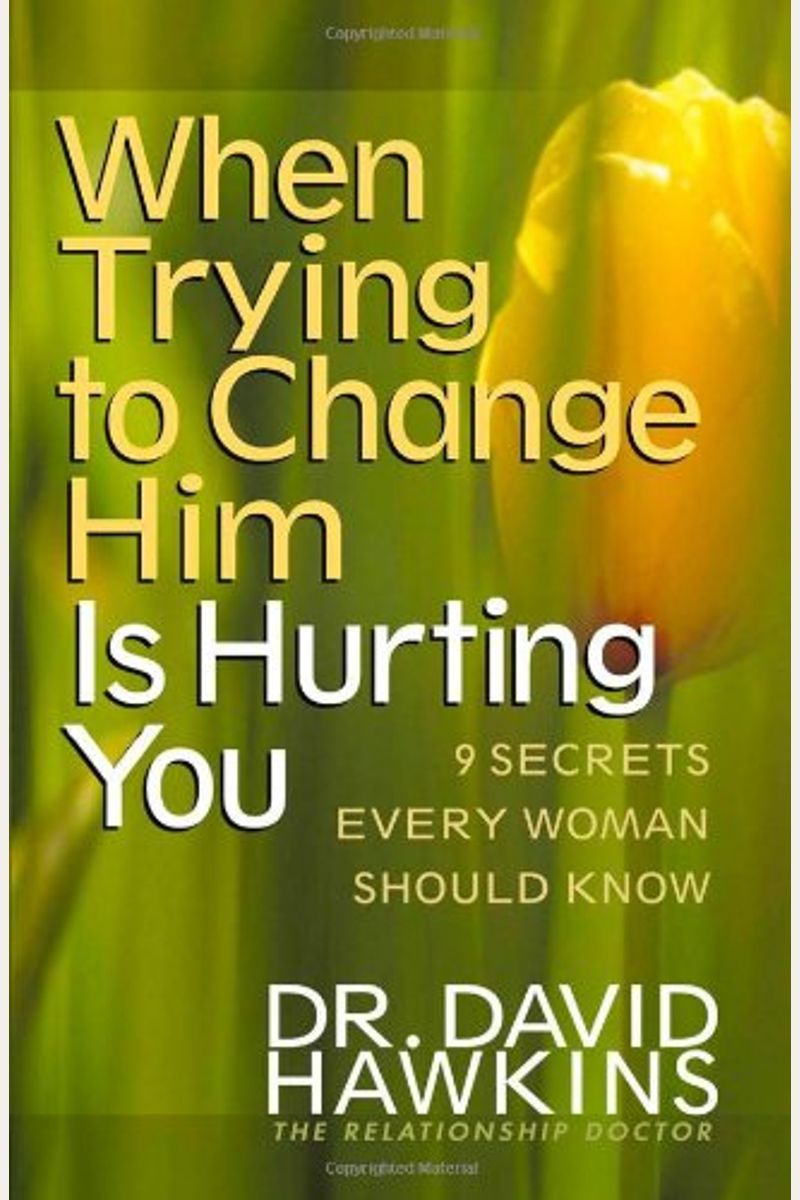 When Trying To Change Him Is Hurting You: Nine Secrets Every Woman Should Know