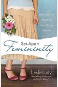 Set-Apart Femininity: God's Sacred Intent For Every Young Woman