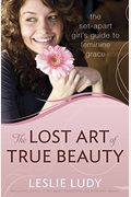 The Lost Art Of True Beauty: The Set-Apart Girl's Guide To Feminine Grace