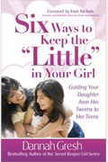 Six Ways To Keep The Little In Your Girl: Guiding Your Daughter From Her Tweens To Her Teens