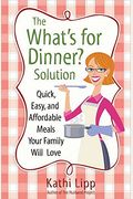 The What's For Dinner? Solution: Quick, Easy, And Affordable Meals Your Family Will Love