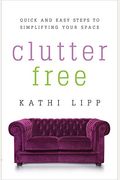 Clutter Free: Quick And Easy Steps To Simplifying Your Space