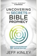 Uncovering The Secrets Of Bible Prophecy: 10 Keys For Unlocking What Scripture Really Says