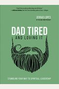 Dad Tired And Loving It: Stumbling Your Way To Spiritual Leadership