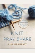 Knit, Pray, Share: Over 50 Creative Projects You Can Make To Bless Others