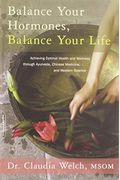 Balance Your Hormones, Balance Your Life: Achieving Optimal Health And Wellness Through Ayurveda, Chinese Medicine, And Western Science