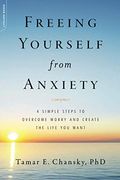 Freeing Yourself From Anxiety: Four Simple Steps To Overcome Worry And Create The Life You Want