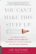 You Can't Make This Stuff Up: The Complete Guide To Writing Creative Nonfiction -- From Memoir To Literary Journalism And Everything In Between