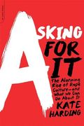 Asking For It: The Alarming Rise Of Rape Culture--And What We Can Do About It