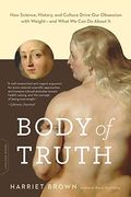 Body Truth: How Science, History, And Culture Drive Our Obsession With Weight--And What We Can Do About It