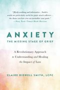 Anxiety: The Missing Stage Of Grief: A Revolutionary Approach To Understanding And Healing The Impact Of Loss