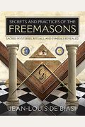 Secrets And Practices Of The Freemasons: Sacred Mysteries, Rituals And Symbols Revealed