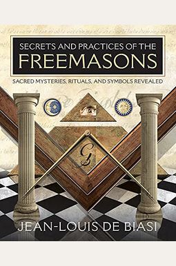 Secrets And Practices Of The Freemasons: Sacred Mysteries, Rituals And Symbols Revealed Secrets And Practices Of The Freemasons: Sacred Mysteries, Rituals And Symbols Revealed