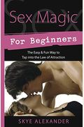 Sex Magic For Beginners: The Easy & Fun Way To Tap Into The Law Of Attraction