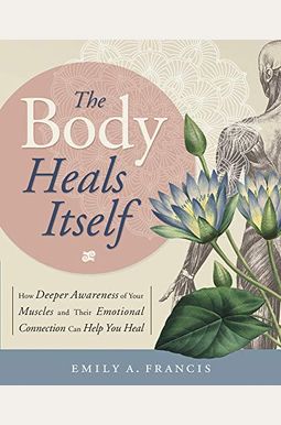 The Body Heals Itself: How Deeper Awareness of Your Muscles and Their Emotional Connection Can Help You Heal The Body Heals Itself: How Deeper Awareness of Your Muscles and Their Emotional Connection Can Help You Heal