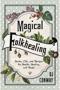 Magical Folkhealing: Herbs, Oils, And Recipes For Health, Healing, And Magic