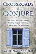 Crossroads Of Conjure: The Roots And Practices Of Granny Magic, Hoodoo, BrujeríA, And Curanderismo