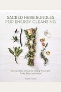 Sacred Herb Bundles For Energy Cleansing: Your Guide To A Powerful Healing Practice To Purify, Bless And Inspire
