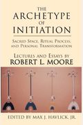 The Archetype Of Initiation: Sacred Space, Ritual Process, And Personal Transformation