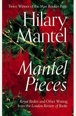 Mantel Pieces: Royal Bodies And Other Writing From The London Review Of Books Mantel Pieces: Royal Bodies And Other Writing From The London Review Of Books
