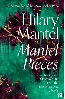 Mantel Pieces: Royal Bodies And Other Writing From The London Review Of Books Mantel Pieces: Royal Bodies And Other Writing From The London Review Of Books