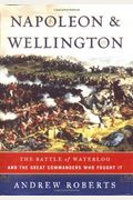 Napoleon And Wellington: The Battle Of Waterloo--And The Great Commanders Who Fought It