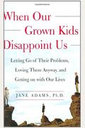 When Our Grown Kids Disappoint Us: Letting Go Of Their Problems, Loving Them Anyway, And Getting On With Our Lives