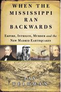 When The Mississippi Ran Backwards: Empire, Intrigue, Murder, And The New Madrid Earthquakes Of 1811-12