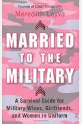 Married To The Military: A Survival Guide For Military Wives, Girlfriends, And Women In Uniform
