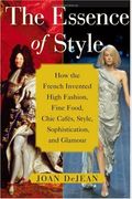 The Essence Of Style: How The French Invented High Fashion, Fine Food, Chic Cafes, Style, Sophistication, And Glamour
