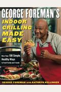 George Foreman's Indoor Grilling Made Easy: More Than 100 Simple, Healthy Ways To Feed Family And Friends