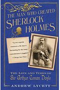 Man Who Created Sherlock Holmes: The Life and Times of Sir Arthur Conan Doyle