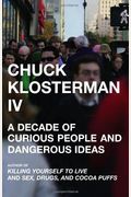 Chuck Klosterman Iv: A Decade Of Curious People And Dangerous Ideas